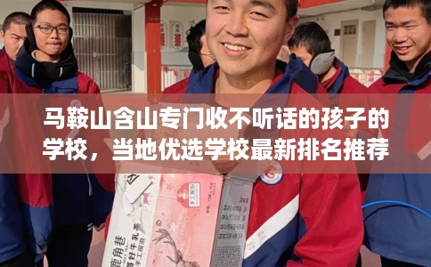 马鞍山含山专门收不听话的孩子的学校，当地优选学校最新排名推荐!