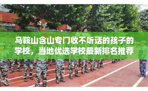 马鞍山含山专门收不听话的孩子的学校，当地优选学校最新排名推荐!