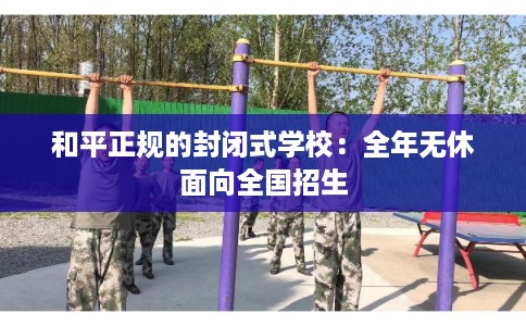 和平正规的封闭式学校：全年无休面向全国招生