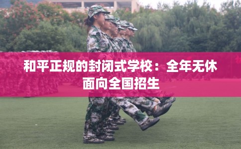和平正规的封闭式学校：全年无休面向全国招生