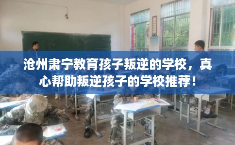 沧州肃宁教育孩子叛逆的学校，真心帮助叛逆孩子的学校推荐！
