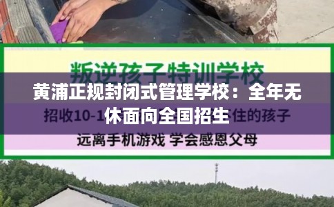 黄浦正规封闭式管理学校：全年无休面向全国招生
