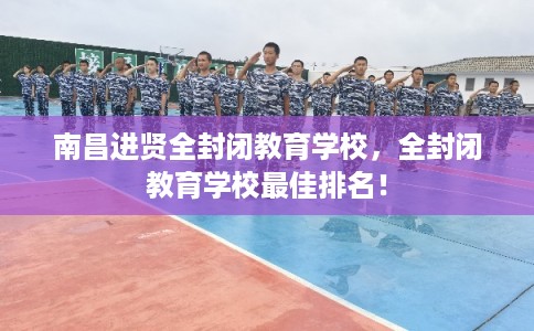 南昌进贤全封闭教育学校，全封闭教育学校最佳排名！