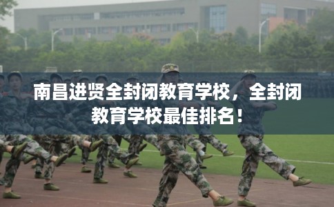南昌进贤全封闭教育学校，全封闭教育学校最佳排名！