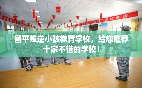 昌平叛逆小孩教育学校，给您推荐十家不错的学校！