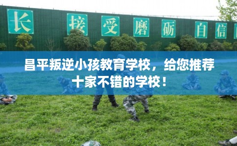 昌平叛逆小孩教育学校，给您推荐十家不错的学校！