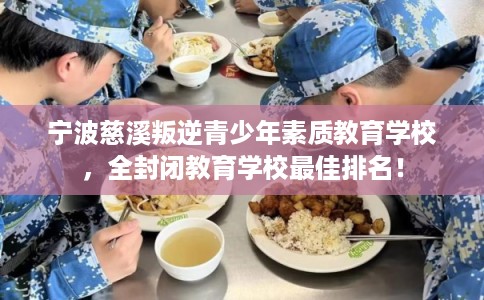 宁波慈溪叛逆青少年素质教育学校，全封闭教育学校最佳排名！