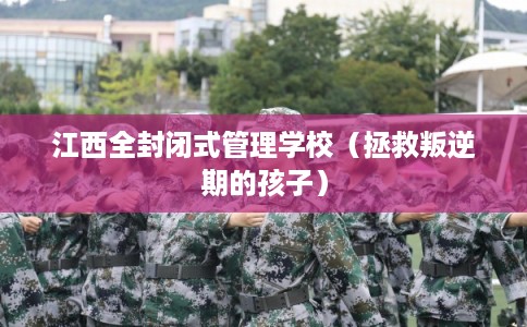 江西全封闭式管理学校（拯救叛逆期的孩子）