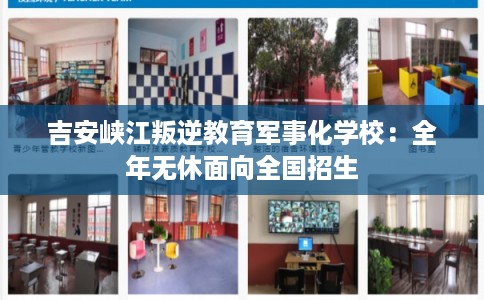 吉安峡江叛逆教育军事化学校：全年无休面向全国招生