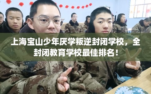 上海宝山少年厌学叛逆封闭学校，全封闭教育学校最佳排名！