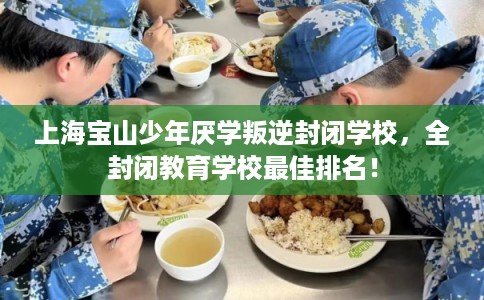 上海宝山少年厌学叛逆封闭学校，全封闭教育学校最佳排名！