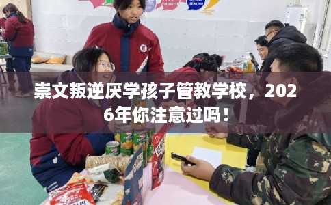 崇文叛逆厌学孩子管教学校，2026年你注意过吗！