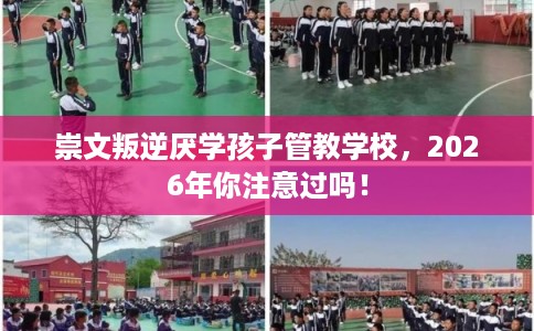 崇文叛逆厌学孩子管教学校，2026年你注意过吗！