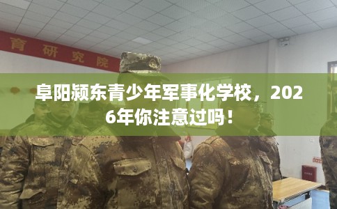 阜阳颍东青少年军事化学校，2026年你注意过吗！