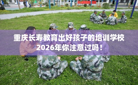重庆长寿教育出好孩子的培训学校2026年你注意过吗！