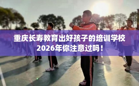 重庆长寿教育出好孩子的培训学校2026年你注意过吗！