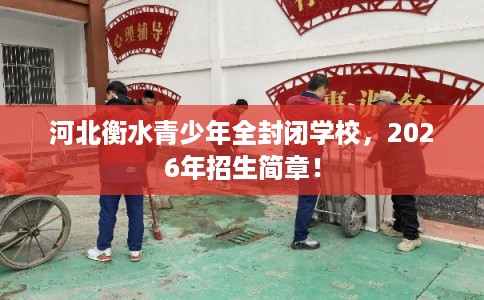 河北衡水青少年全封闭学校，2026年招生简章！