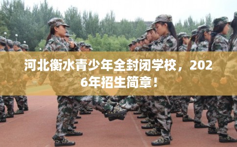 河北衡水青少年全封闭学校，2026年招生简章！