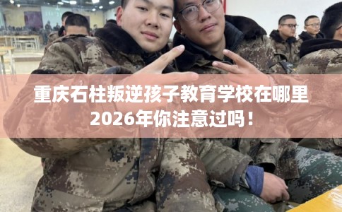 重庆石柱叛逆孩子教育学校在哪里2026年你注意过吗！