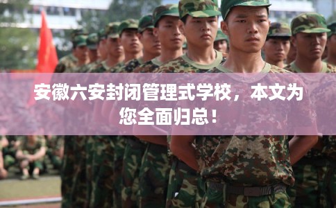 安徽六安封闭管理式学校，本文为您全面归总！
