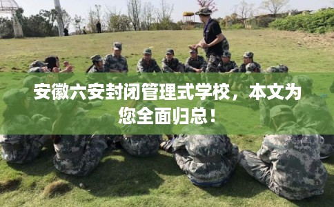 安徽六安封闭管理式学校，本文为您全面归总！