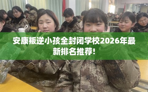 安康叛逆小孩全封闭学校2026年最新排名推荐!