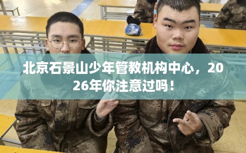 北京石景山少年管教机构中心，2026年你注意过吗！