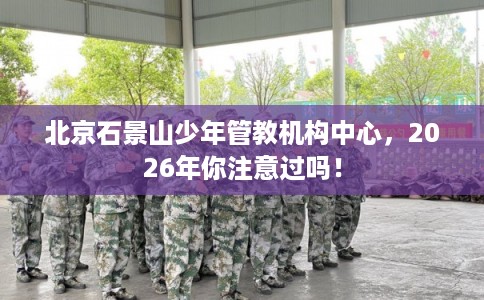 北京石景山少年管教机构中心，2026年你注意过吗！
