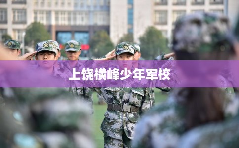 上饶横峰少年军校