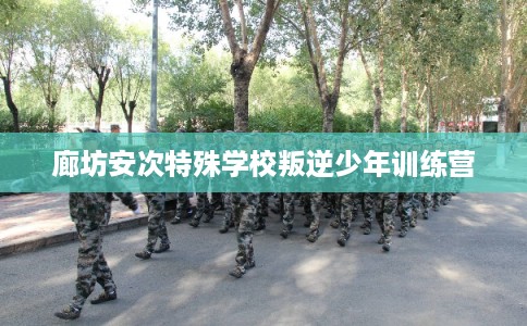 廊坊安次特殊学校叛逆少年训练营