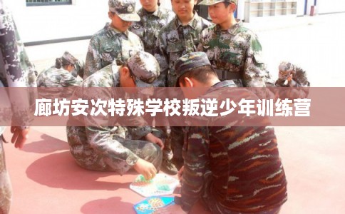 廊坊安次特殊学校叛逆少年训练营