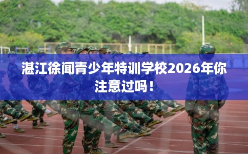 湛江徐闻青少年特训学校2026年你注意过吗！
