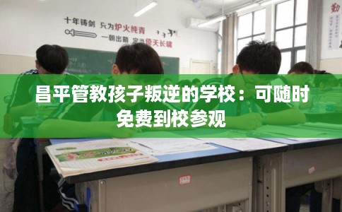 昌平管教孩子叛逆的学校：可随时免费到校参观