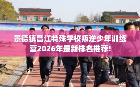景德镇昌江特殊学校叛逆少年训练营2026年最新排名推荐!