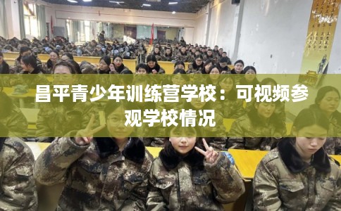 昌平青少年训练营学校：可视频参观学校情况