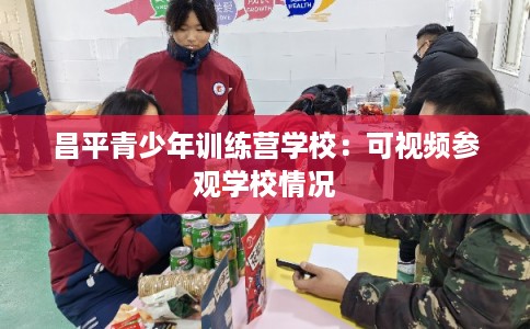 昌平青少年训练营学校：可视频参观学校情况