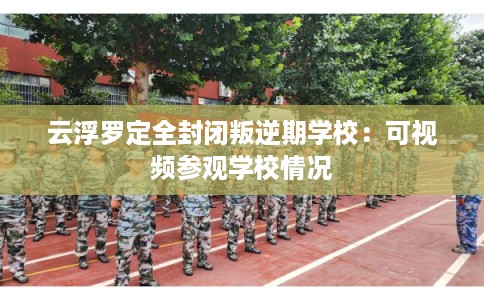 云浮罗定全封闭叛逆期学校：可视频参观学校情况