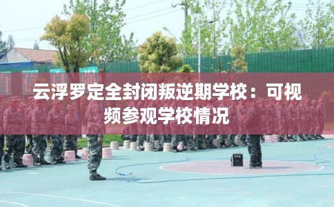 云浮罗定全封闭叛逆期学校：可视频参观学校情况