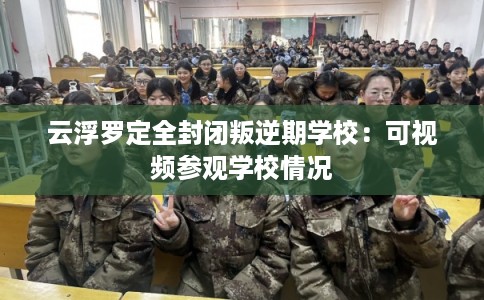 云浮罗定全封闭叛逆期学校：可视频参观学校情况