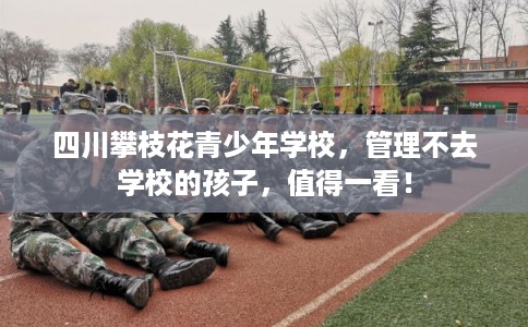 四川攀枝花青少年学校，管理不去学校的孩子，值得一看！