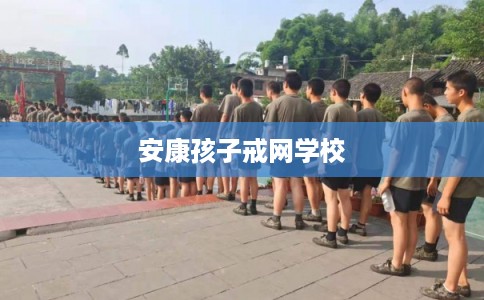 安康孩子戒网学校