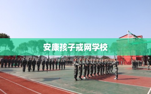 安康孩子戒网学校