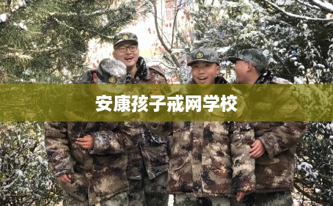 安康孩子戒网学校