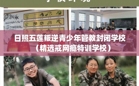日照五莲叛逆青少年管教封闭学校（精选戒网瘾特训学校）