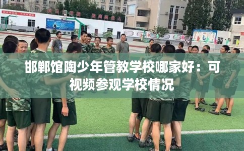 邯郸馆陶少年管教学校哪家好：可视频参观学校情况
