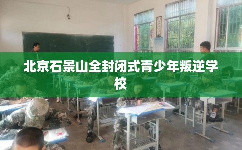北京石景山全封闭式青少年叛逆学校