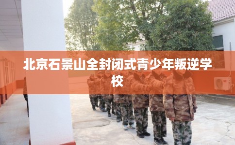 北京石景山全封闭式青少年叛逆学校