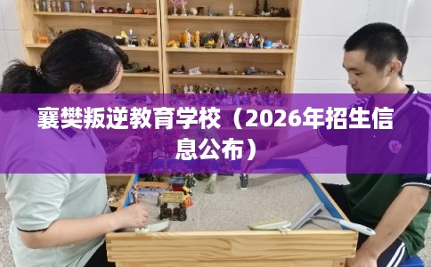 襄樊叛逆教育学校（2026年招生信息公布）