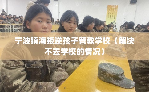 宁波镇海叛逆孩子管教学校（解决不去学校的情况）