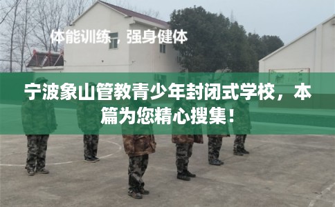 宁波象山管教青少年封闭式学校，本篇为您精心搜集！